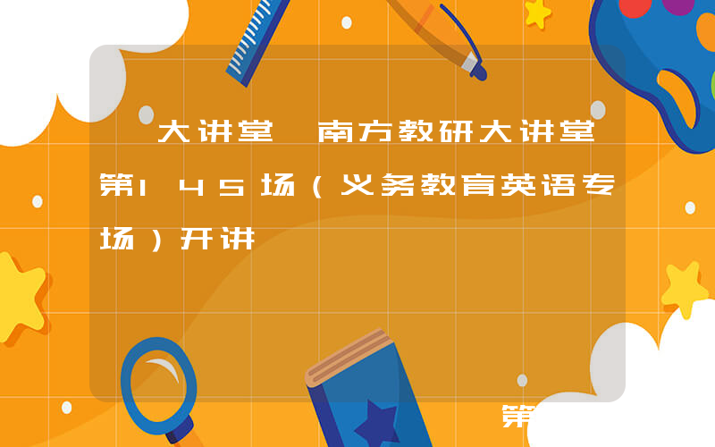 【大讲堂】南方教研大讲堂第145场（义务教育英语专场）开讲