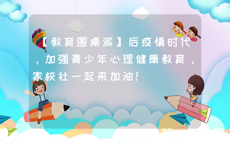 【教育圆桌派】后疫情时代，加强青少年心理健康教育，家校社一起来加油！