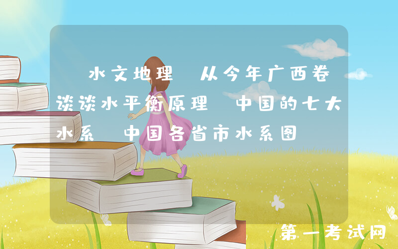【水文地理】从今年广西卷谈谈水平衡原理，中国的七大水系,中国各省市水系图