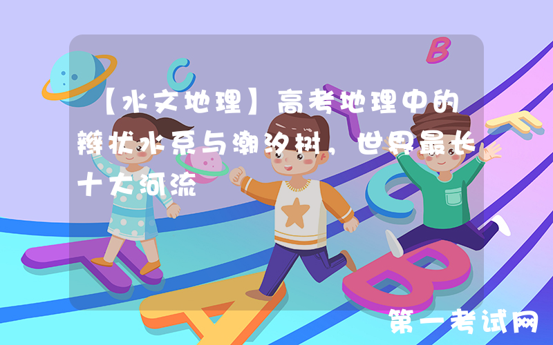 【水文地理】高考地理中的辫状水系与潮汐树，世界最长十大河流