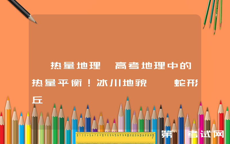 【热量地理】高考地理中的热量平衡！冰川地貌——蛇形丘
