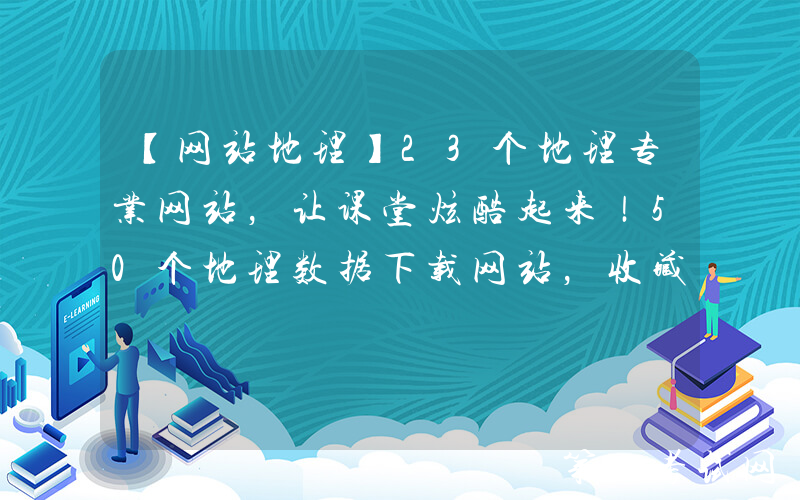 【网站地理】23个地理专业网站，让课堂炫酷起来！50个地理数据下载网站，收藏起来上课用！