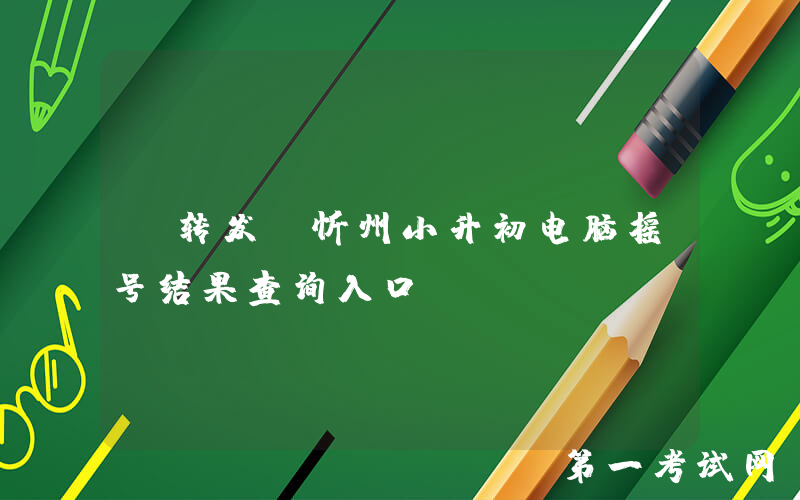【转发】忻州小升初电脑摇号结果查询入口→