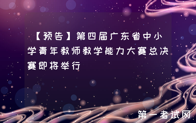 【预告】第四届广东省中小学青年教师教学能力大赛总决赛即将举行