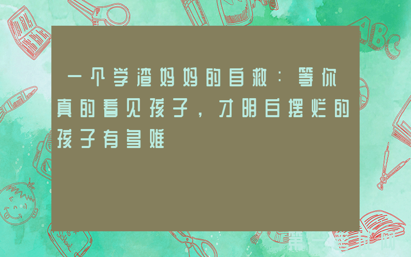 一个学渣妈妈的自救：等你真的看见孩子，才明白摆烂的孩子有多难
