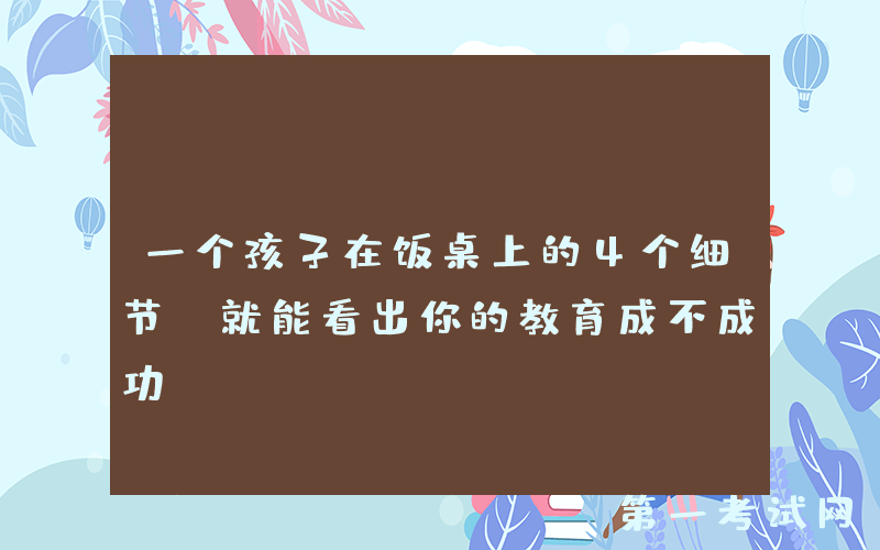 一个孩子在饭桌上的4个细节，就能看出你的教育成不成功