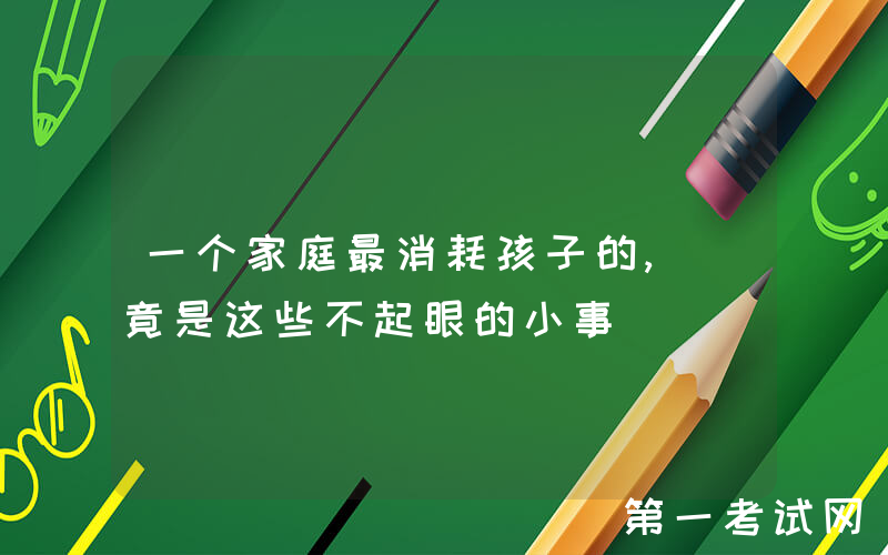 一个家庭最消耗孩子的, 竟是这些不起眼的小事