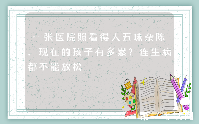 一张医院照看得人五味杂陈，现在的孩子有多累？连生病都不能放松