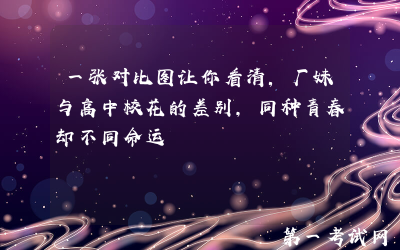 一张对比图让你看清，厂妹与高中校花的差别，同种青春却不同命运