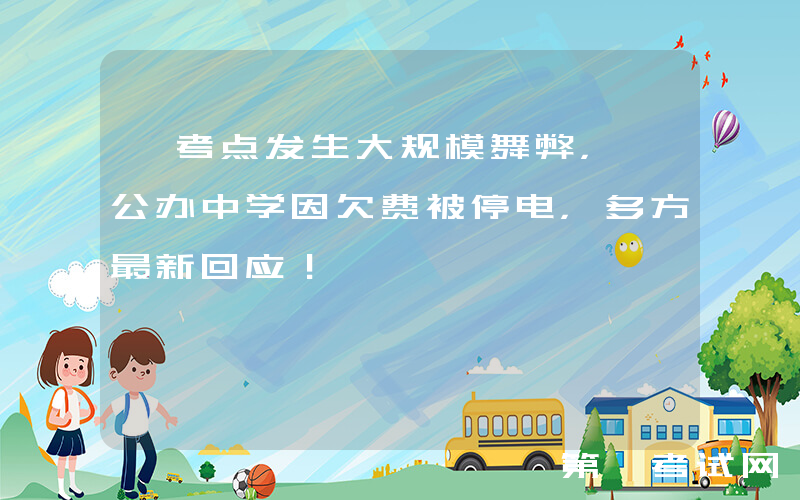 一考点发生大规模舞弊，一公办中学因欠费被停电，多方最新回应！