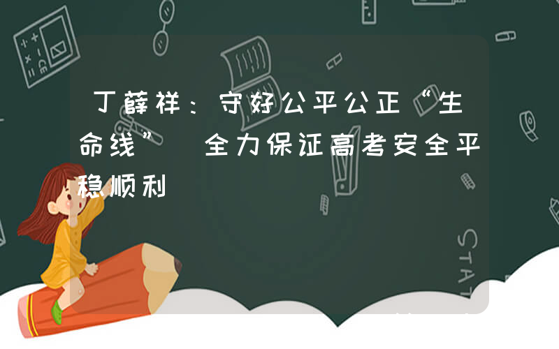 丁薛祥：守好公平公正“生命线” 全力保证高考安全平稳顺利