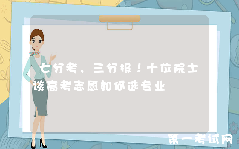 七分考，三分报！十位院士谈高考志愿如何选专业