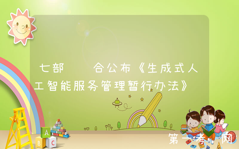 七部门联合公布《生成式人工智能服务管理暂行办法》