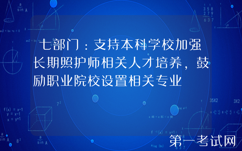 七部门：支持本科学校加强长期照护师相关人才培养，鼓励职业院校设置相关专业