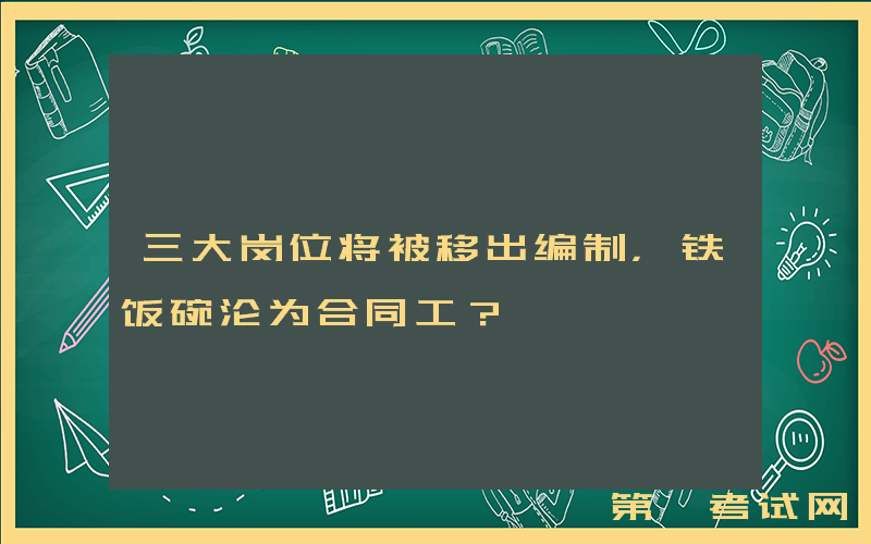三大岗位将被移出编制，铁饭碗沦为合同工？