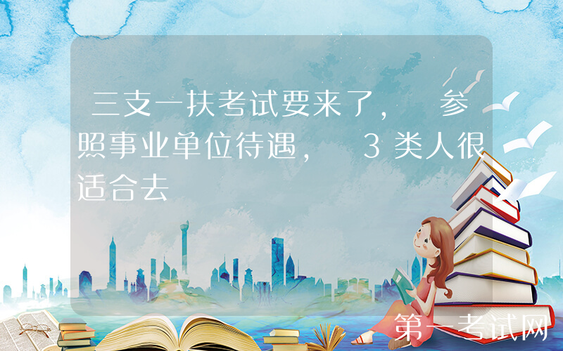 三支一扶考试要来了, 参照事业单位待遇, 3类人很适合去