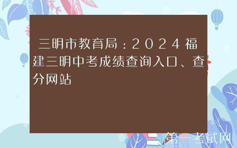 三明市教育局：2024福建三明中考成绩查询入口、查分网站