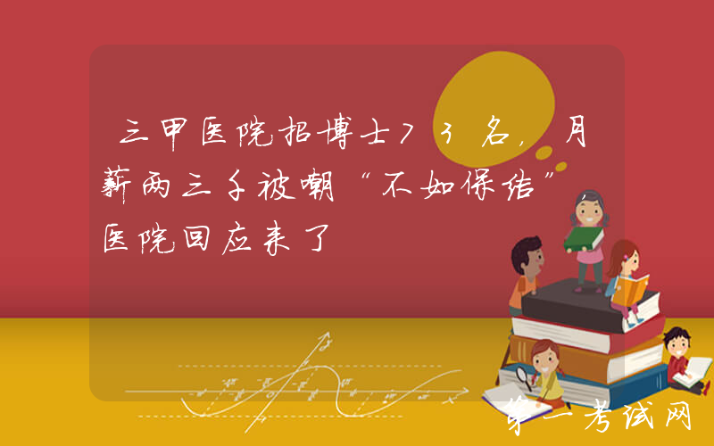 三甲医院招博士73名，月薪两三千被嘲“不如保洁”，医院回应来了