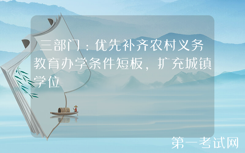 三部门：优先补齐农村义务教育办学条件短板，扩充城镇学位
