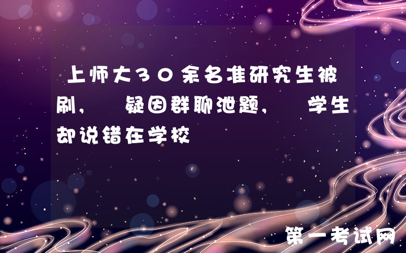 上师大30余名准研究生被刷, 疑因群聊泄题, 学生却说错在学校
