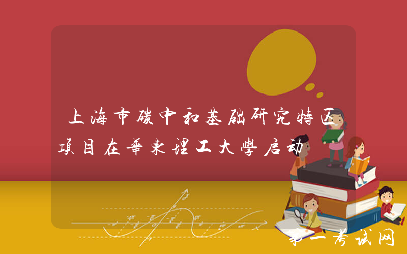 上海市碳中和基础研究特区项目在华东理工大学启动
