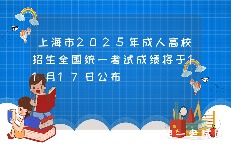上海市2025年成人高校招生全国统一考试成绩将于11月17日公布