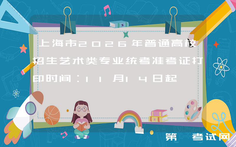上海市2026年普通高校招生艺术类专业统考准考证打印时间：11月14日起