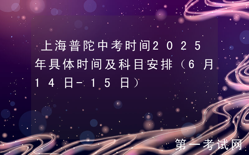 上海普陀中考时间2025年具体时间及科目安排（6月14日-15日）