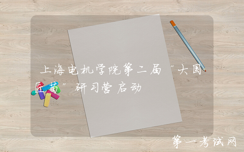 上海电机学院第二届“大国匠苗”研习营启动