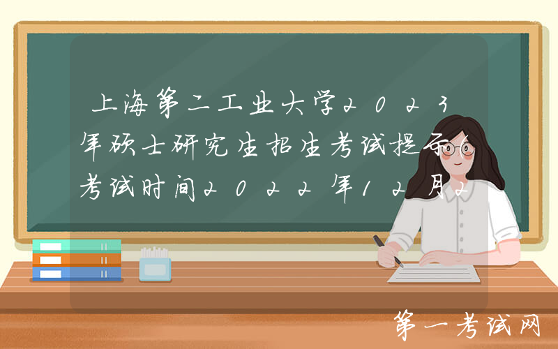 上海第二工业大学2023年硕士研究生招生考试提示（考试时间2022年12月24日至25日）