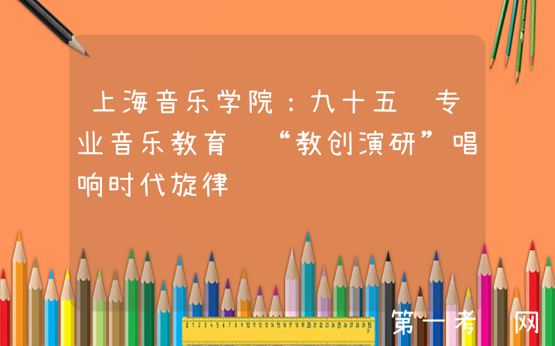 上海音乐学院：九十五载专业音乐教育 “教创演研”唱响时代旋律
