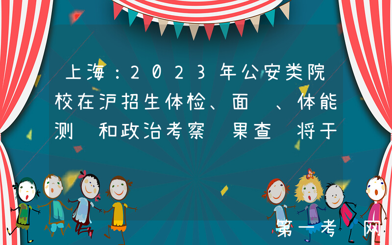 上海：2023年公安类院校在沪招生体检、面试、体能测评和政治考察结果查询将于6月29日开通