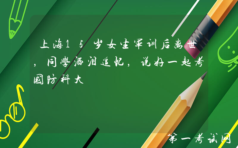 上海15岁女生军训后离世，同学洒泪追忆，说好一起考国防科大