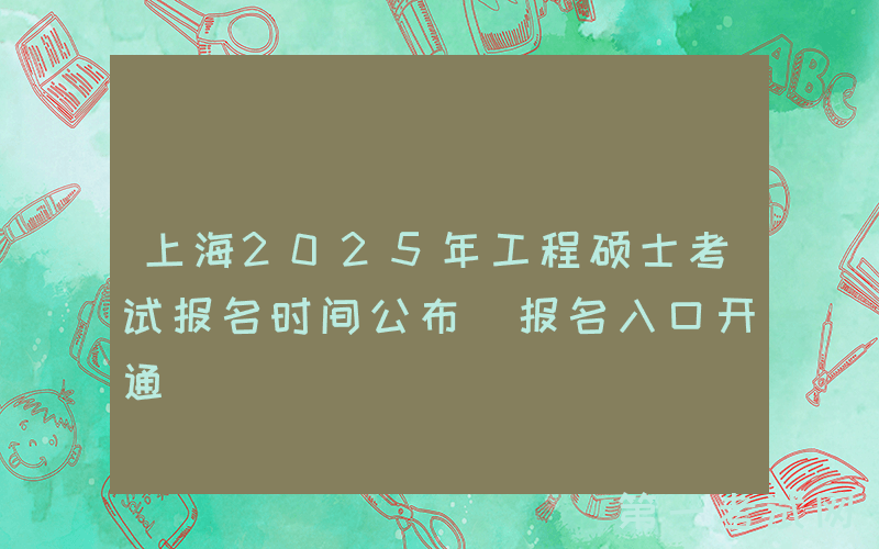 上海2025年工程硕士考试报名时间公布 报名入口开通