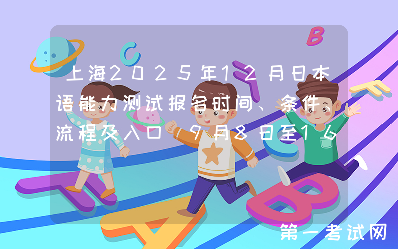 上海2025年12月日本语能力测试报名时间、条件、流程及入口（9月8日至16日）