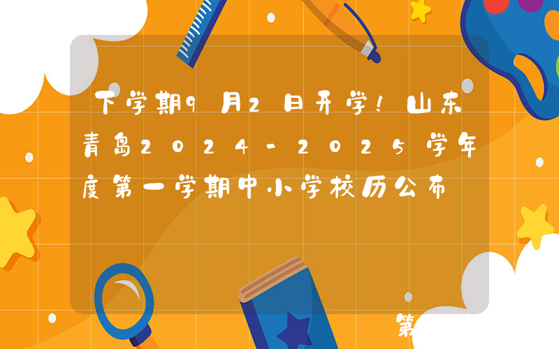 下学期9月2日开学！山东青岛2024-2025学年度第一学期中小学校历公布