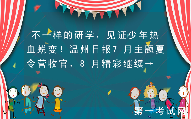 不一样的研学，见证少年热血蜕变！温州日报7月主题夏令营收官，8月精彩继续→