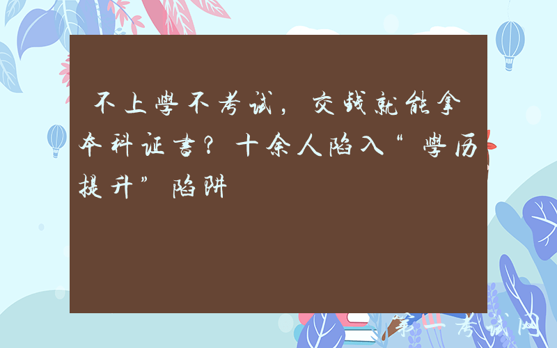不上学不考试，交钱就能拿本科证书？十余人陷入“学历提升”陷阱