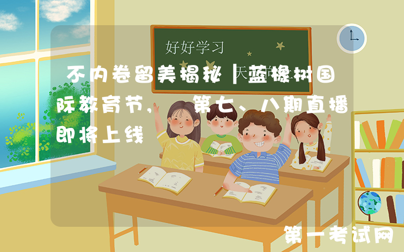 不内卷留美揭秘｜蓝橡树国际教育节, 第七、八期直播即将上线