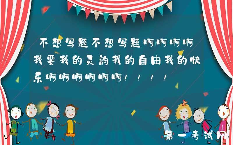 不想写题不想写题啊啊啊啊我要我的灵韵我的自由我的快乐啊啊啊啊啊啊!!!!