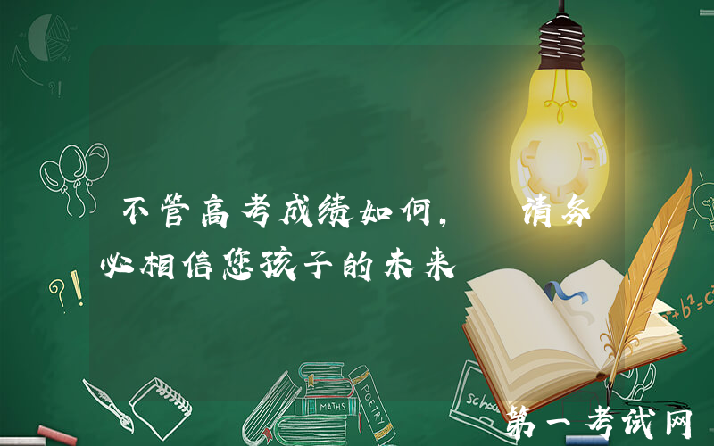 不管高考成绩如何, 请务必相信您孩子的未来