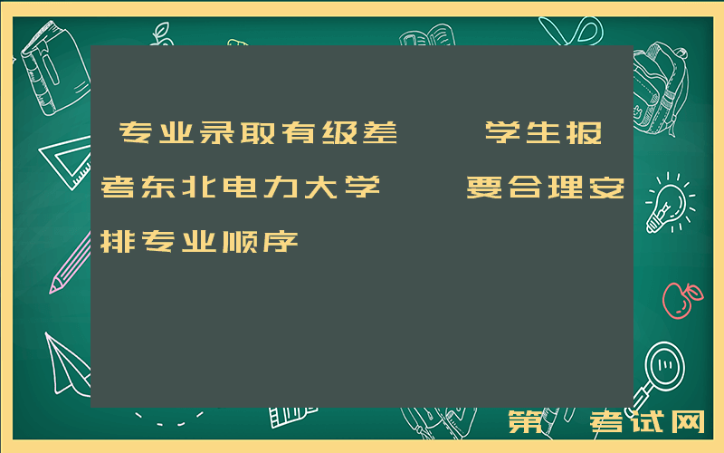 专业录取有级差, 学生报考东北电力大学, 要合理安排专业顺序