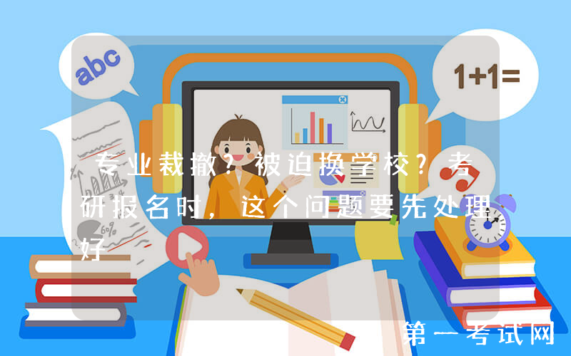 专业裁撤？被迫换学校？考研报名时，这个问题要先处理好