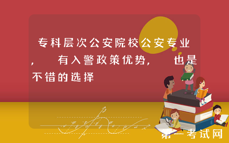 专科层次公安院校公安专业, 有入警政策优势, 也是不错的选择