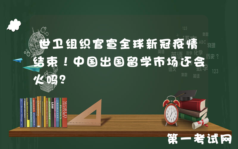 世卫组织官宣全球新冠疫情结束！中国出国留学市场还会火吗？