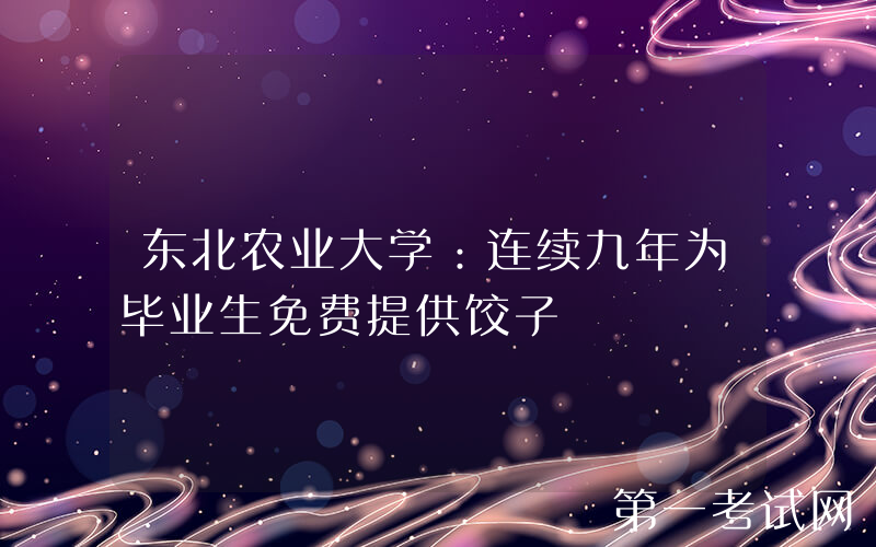 东北农业大学：连续九年为毕业生免费提供饺子