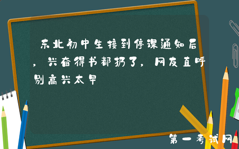 东北初中生接到停课通知后，兴奋得书都扔了，网友直呼别高兴太早