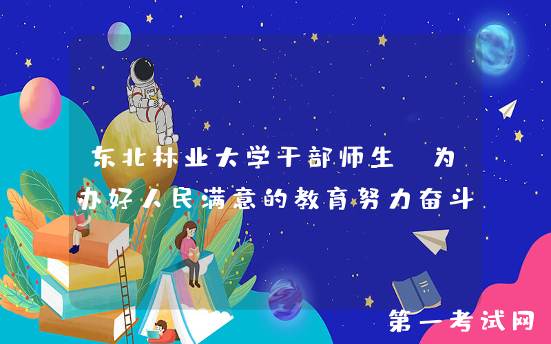 东北林业大学干部师生：为办好人民满意的教育努力奋斗