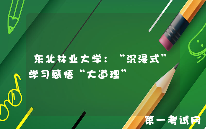 东北林业大学：“沉浸式”学习感悟“大道理”