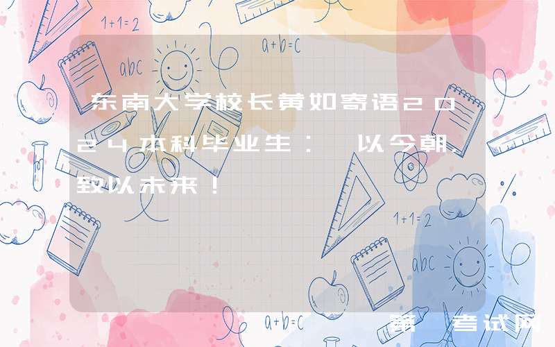 东南大学校长黄如寄语2024本科毕业生：砺以今朝，致以未来！